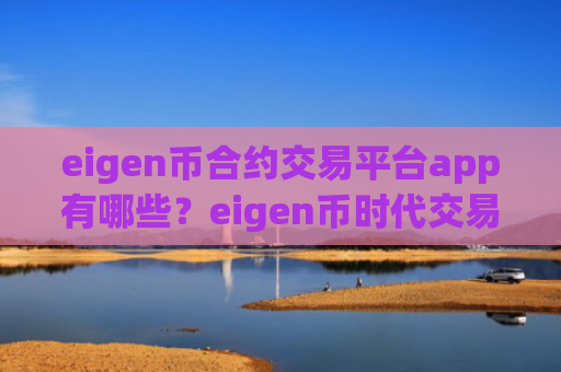 eigen币合约交易平台app有哪些？eigen币时代交易网站介绍