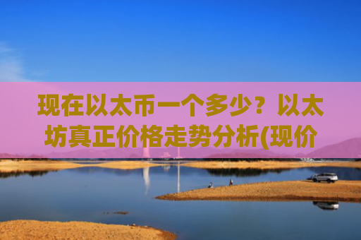 现在以太币一个多少?以太坊真正价格走势分析(现价27327.28元)