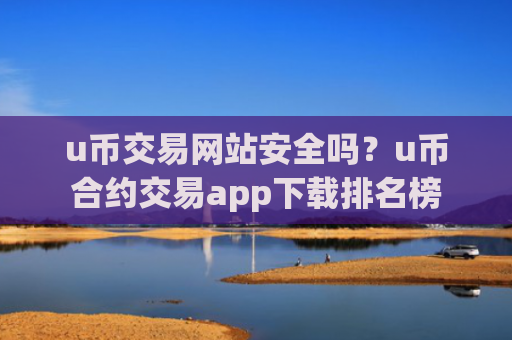 u币交易网站安全吗?u币合约交易app下载排名榜