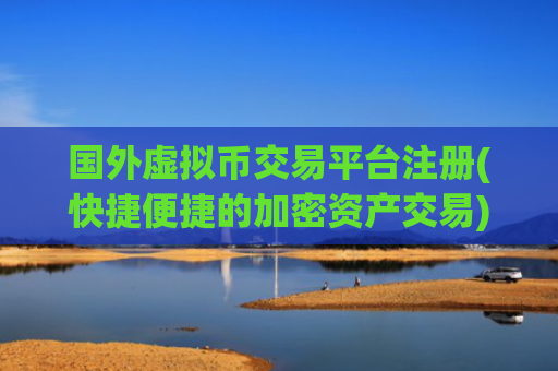 国外虚拟币交易平台注册(快捷便捷的加密资产交易)