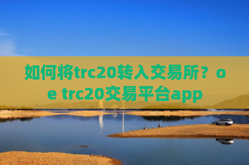 如何将trc20转入交易所?oe trc20交易平台app