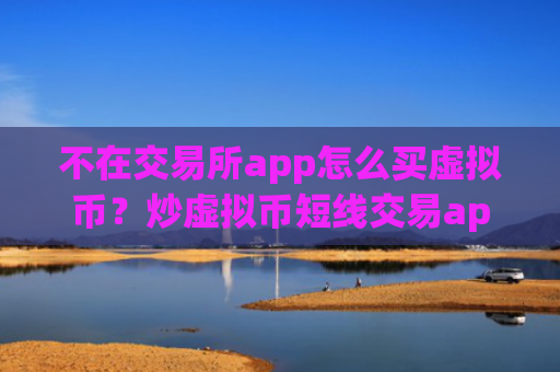 不在交易所app怎么买虚拟币？炒虚拟币短线交易app下载