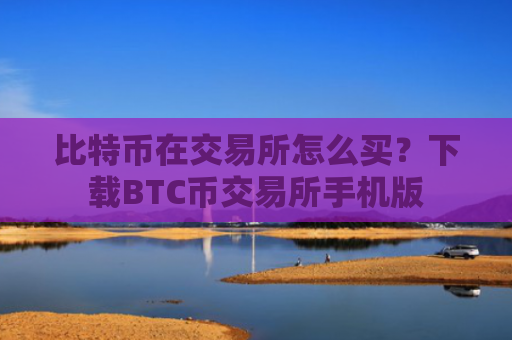 比特币在交易所怎么买?下载BTC币交易所手机版