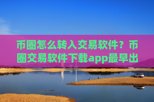 币圈怎么转入交易软件?币圈交易软件下载app最早出现