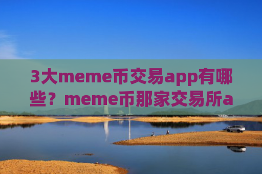 3大meme币交易app有哪些？meme币那家交易所app下载靠谱