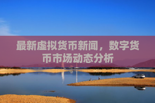 最新虚拟货币新闻,数字货币市场动态分析