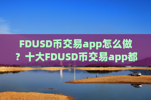 FDUSD币交易app怎么做？十大FDUSD币交易app都有哪些