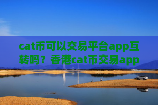 cat币可以交易平台app互转吗？香港cat币交易app注册