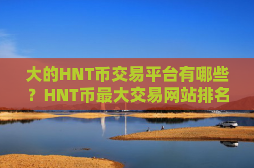 大的HNT币交易平台有哪些？HNT币最大交易网站排名