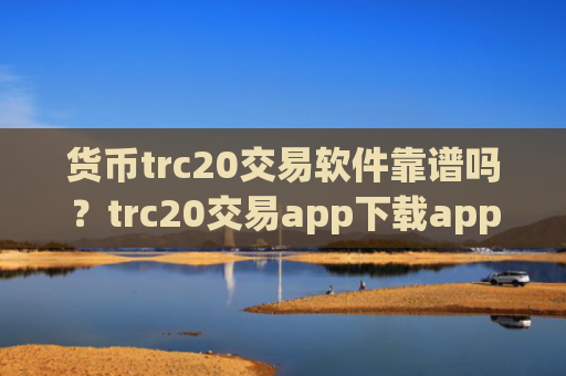货币trc20交易软件靠谱吗?trc20交易app下载app排行知乎