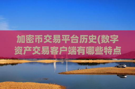 加密币交易平台历史(数字资产交易客户端有哪些特点)