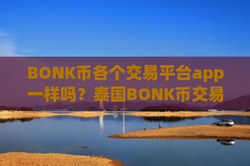 BONK币各个交易平台app一样吗?泰国BONK币交易软件下载官网