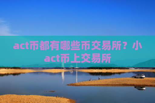 act币都有哪些币交易所？小act币上交易所