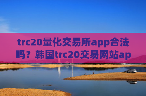 trc20量化交易所app合法吗？韩国trc20交易网站app