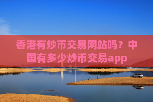 香港有炒币交易网站吗？中国有多少炒币交易app