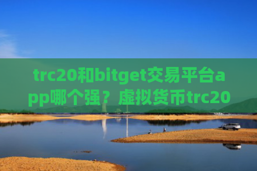 trc20和bitget交易平台app哪个强?虚拟货币trc20交易平台
