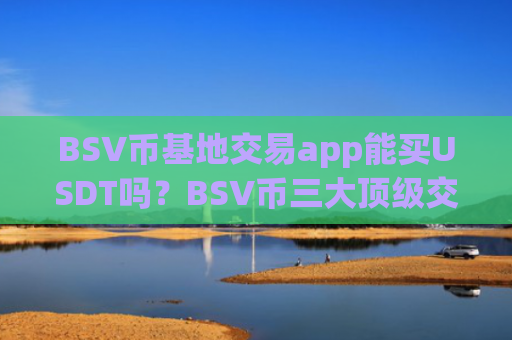 BSV币基地交易app能买USDT吗？BSV币三大顶级交易软件