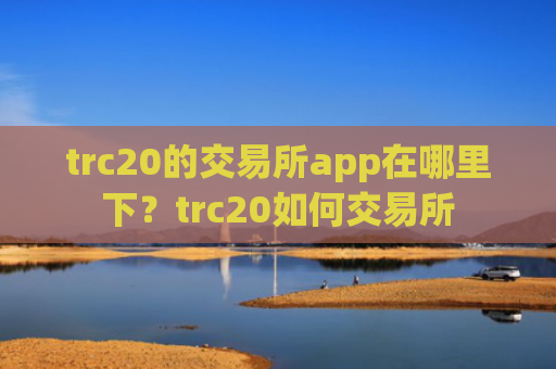 trc20的交易所app在哪里下?trc20如何交易所