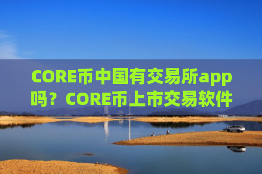 CORE币中国有交易所app吗？CORE币上市交易软件下载有几家