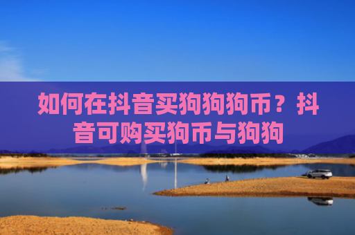 如何在抖音买狗狗狗币？抖音可购买狗币与狗狗