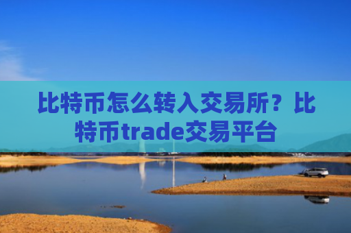 比特币怎么转入交易所?比特币trade交易平台