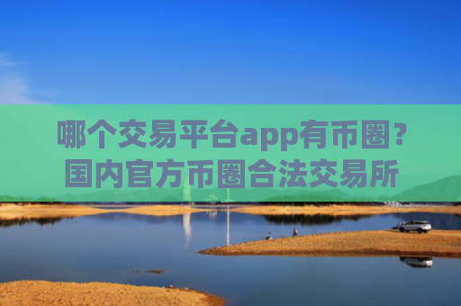 哪个交易平台app有币圈?国内官方币圈合法交易所