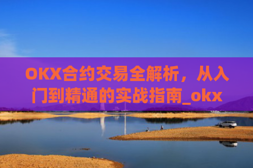 OKX合约交易全解析,从入门到精通的实战指南_okx合约是什么