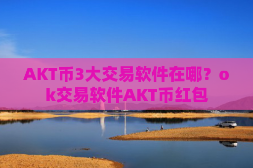 AKT币3大交易软件在哪?ok交易软件AKT币红包