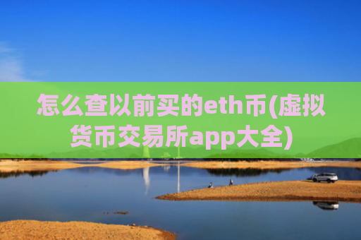 怎么查以前买的eth币(虚拟货币交易所app大全)