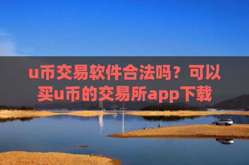 u币交易软件合法吗?可以买u币的交易所app下载
