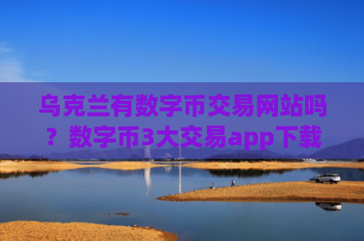 乌克兰有数字币交易网站吗？数字币3大交易app下载平台