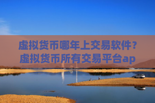 虚拟货币哪年上交易软件？虚拟货币所有交易平台app有哪些