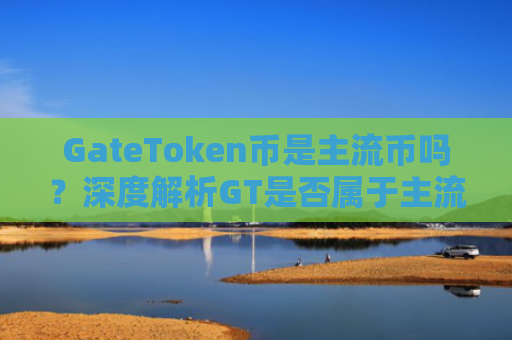 GateToken币是主流币吗？深度解析GT是否属于主流加密货币