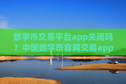 数字币交易平台app关闭吗？中国数字币官网交易app下载