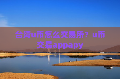 台湾u币怎么交易所？u币交易appapy