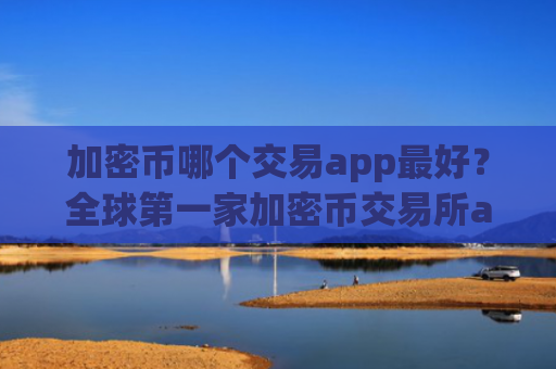 加密币哪个交易app最好？全球第一家加密币交易所app下载
