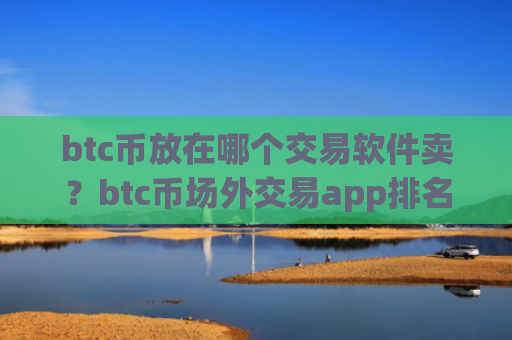 btc币放在哪个交易软件卖？btc币场外交易app排名