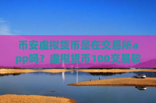 币安虚拟货币是在交易所app吗？虚拟货币100交易软件下载官网