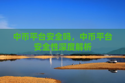 中币平台安全吗，中币平台安全性深度解析