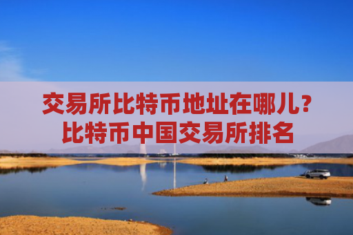 交易所比特币地址在哪儿？比特币中国交易所排名