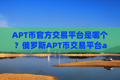 APT币官方交易平台是哪个？俄罗斯APT币交易平台app