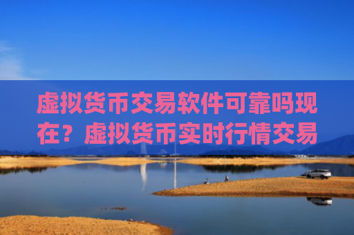 虚拟货币交易软件可靠吗现在？虚拟货币实时行情交易app下载