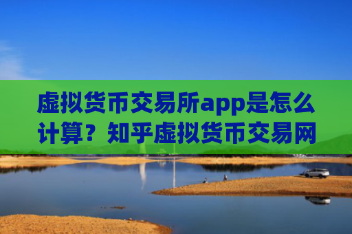 虚拟货币交易所app是怎么计算?知乎虚拟货币交易网站