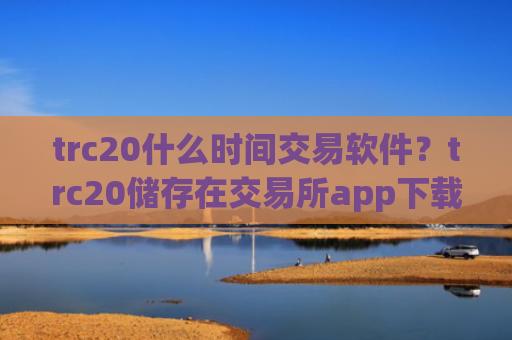 trc20什么时间交易软件?trc20储存在交易所app下载