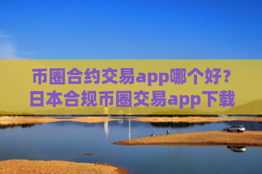 币圈合约交易app哪个好?日本合规币圈交易app下载