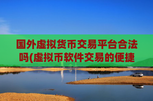 国外虚拟货币交易平台合法吗(虚拟币软件交易的便捷性)