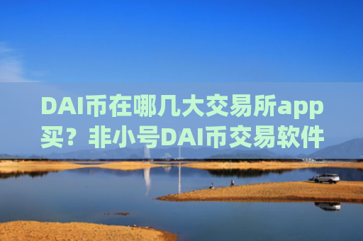 DAI币在哪几大交易所app买？非小号DAI币交易软件下载