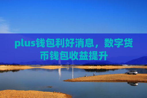 plus钱包利好消息，数字货币钱包收益提升