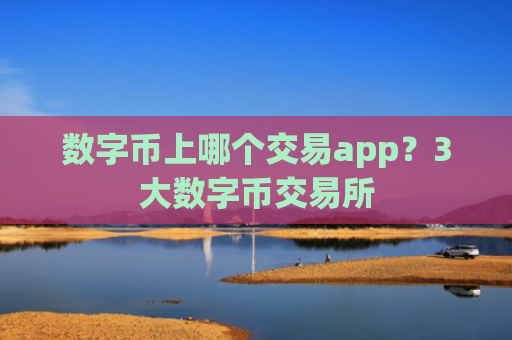 数字币上哪个交易app?3大数字币交易所