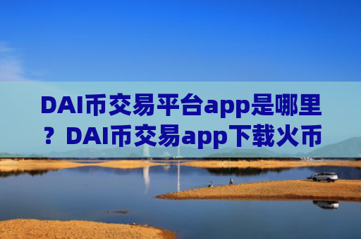 DAI币交易平台app是哪里?DAI币交易app下载火币网